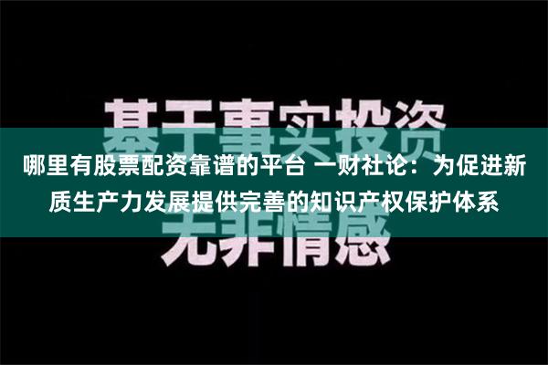 哪里有股票配资靠谱的平台 一财社论：为促进新质生产力发展提供完善的知识产权保护体系