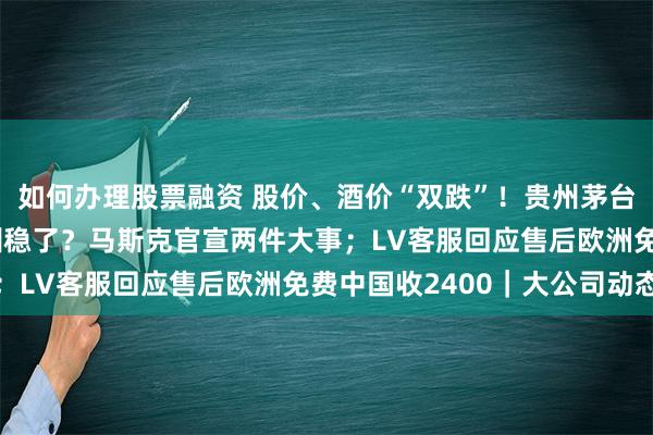 如何办理股票融资 股价、酒价“双跌”！贵州茅台回应；560亿美元薪酬稳了？马斯克官宣两件大事；LV客服回应售后欧洲免费中国收2400｜大公司动态