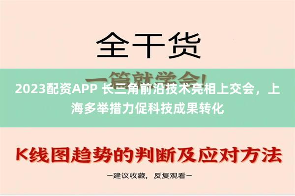 2023配资APP 长三角前沿技术亮相上交会，上海多举措力促科技成果转化