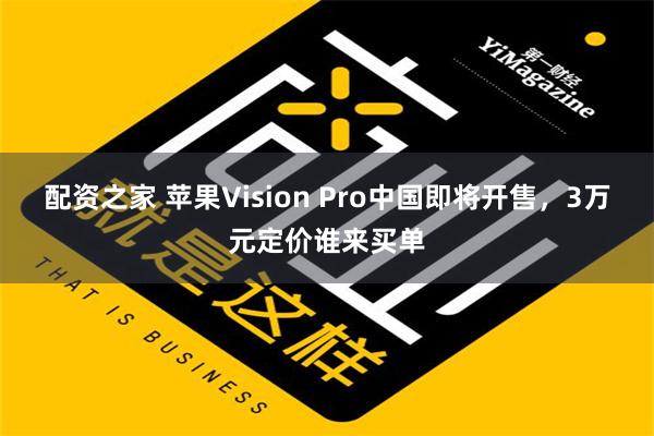 配资之家 苹果Vision Pro中国即将开售，3万元定价谁来买单