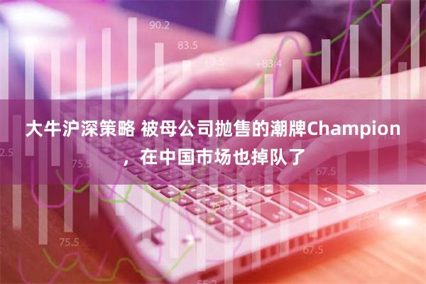 大牛沪深策略 被母公司抛售的潮牌Champion，在中国市场也掉队了