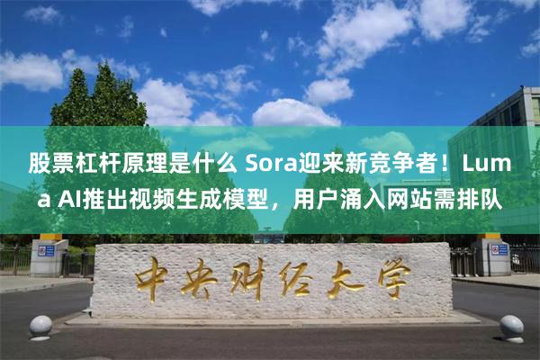 股票杠杆原理是什么 Sora迎来新竞争者！Luma AI推出视频生成模型，用户涌入网站需排队