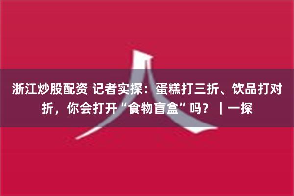 浙江炒股配资 记者实探：蛋糕打三折、饮品打对折，你会打开“食物盲盒”吗？｜一探