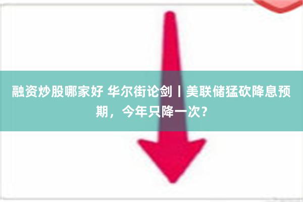 融资炒股哪家好 华尔街论剑丨美联储猛砍降息预期，今年只降一次？