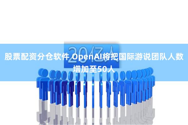 股票配资分仓软件 OpenAI将把国际游说团队人数增加至50人