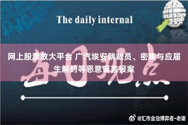 网上股票放大平台 广汽埃安就裁员、密集与应届生解约等恶意谣言报案