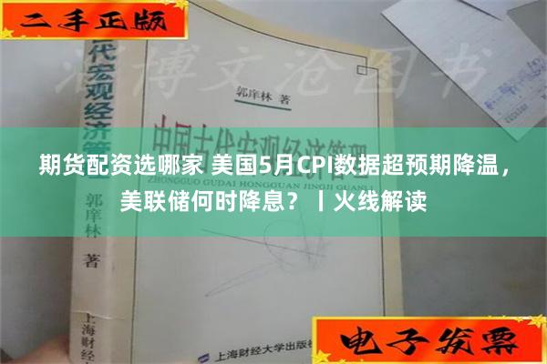 期货配资选哪家 美国5月CPI数据超预期降温，美联储何时降息？丨火线解读