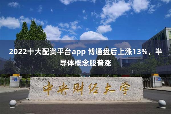 2022十大配资平台app 博通盘后上涨13%，半导体概念股普涨