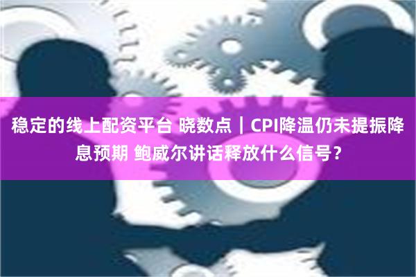 稳定的线上配资平台 晓数点｜CPI降温仍未提振降息预期 鲍威尔讲话释放什么信号？