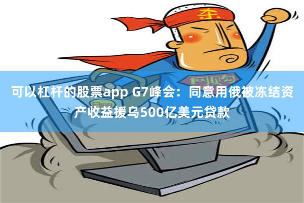 可以杠杆的股票app G7峰会：同意用俄被冻结资产收益援乌500亿美元贷款