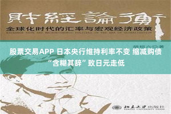 股票交易APP 日本央行维持利率不变 缩减购债“含糊其辞”致日元走低