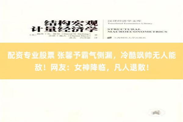 配资专业股票 张馨予霸气侧漏，冷酷飒帅无人能敌！网友：女神降临，凡人退散！