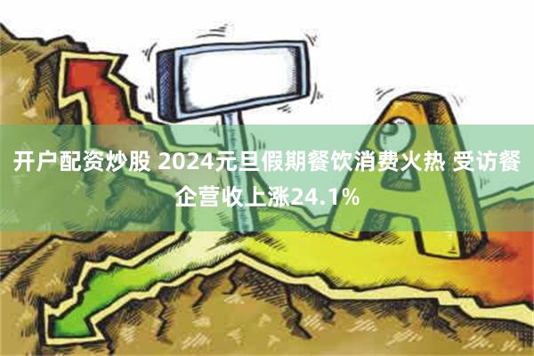 开户配资炒股 2024元旦假期餐饮消费火热 受访餐企营收上涨24.1%