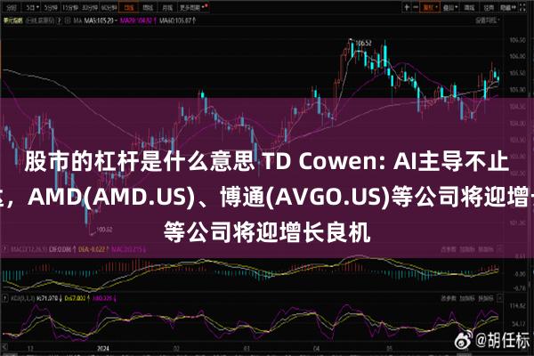 股市的杠杆是什么意思 TD Cowen: AI主导不止英伟达，AMD(AMD.US)、博通(AVGO.US)等公司将迎增长良机