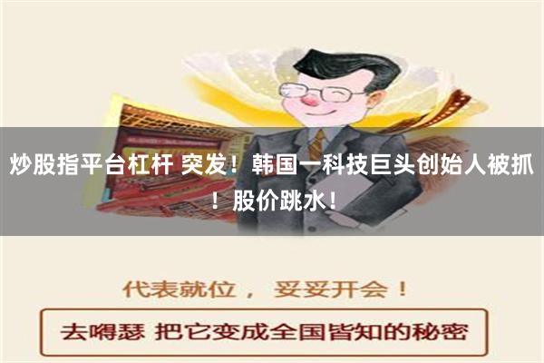 炒股指平台杠杆 突发！韩国一科技巨头创始人被抓！股价跳水！