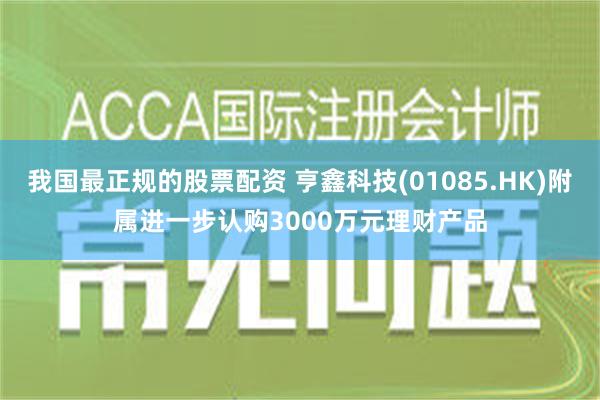 我国最正规的股票配资 亨鑫科技(01085.HK)附属进一步认购3000万元理财产品