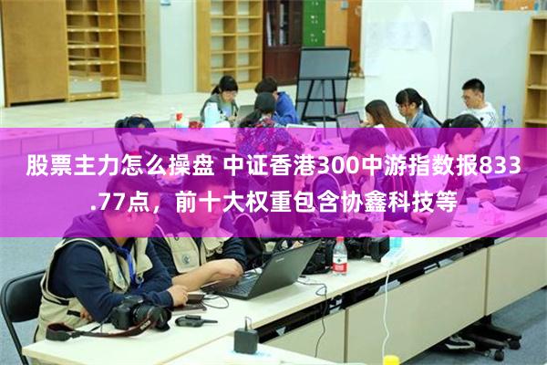 股票主力怎么操盘 中证香港300中游指数报833.77点，前十大权重包含协鑫科技等