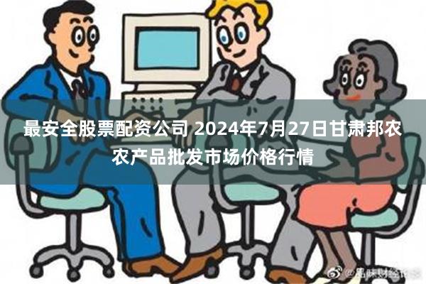 最安全股票配资公司 2024年7月27日甘肃邦农农产品批发市场价格行情