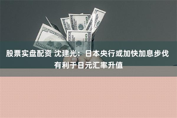 股票实盘配资 沈建光：日本央行或加快加息步伐 有利于日元汇率升值