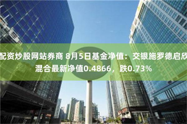 配资炒股网站券商 8月5日基金净值：交银施罗德启欣混合最新净值0.4866，跌0.73%