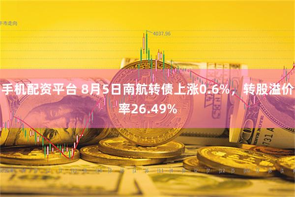 手机配资平台 8月5日南航转债上涨0.6%，转股溢价率26.49%