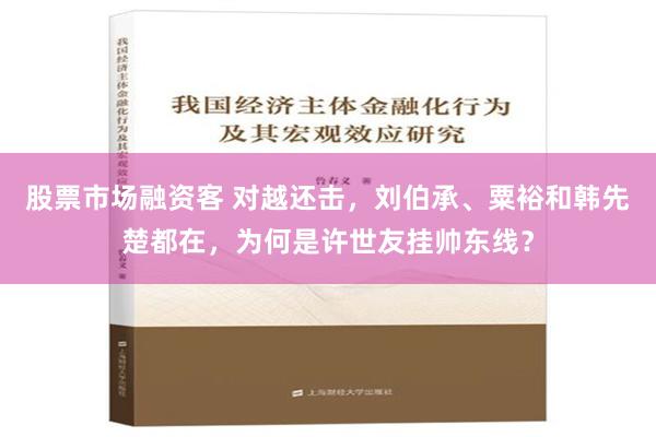 股票市场融资客 对越还击，刘伯承、粟裕和韩先楚都在，为何是许世友挂帅东线？