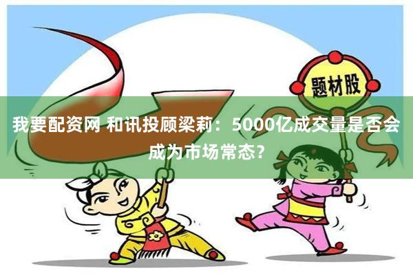 我要配资网 和讯投顾梁莉：5000亿成交量是否会成为市场常态？