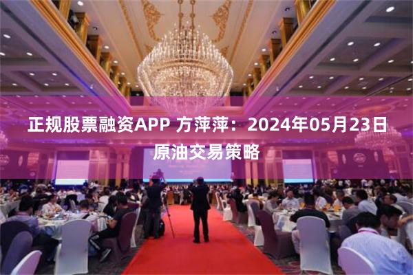 正规股票融资APP 方萍萍：2024年05月23日原油交易策略