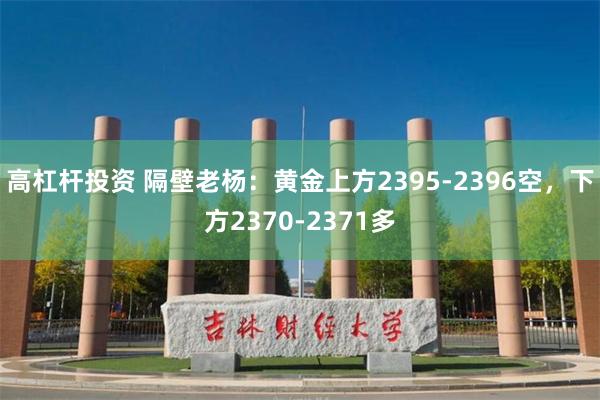 高杠杆投资 隔壁老杨：黄金上方2395-2396空，下方2370-2371多