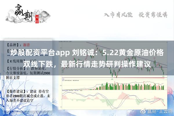 炒股配资平台app 刘铭诚：5.22黄金原油价格双线下跌，最新行情走势研判操作建议