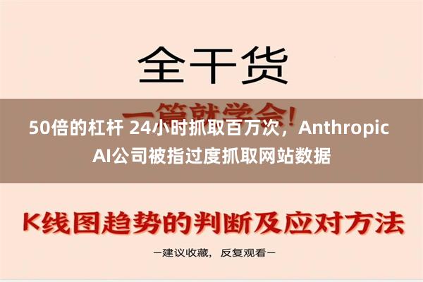 50倍的杠杆 24小时抓取百万次，Anthropic AI公司被指过度抓取网站数据