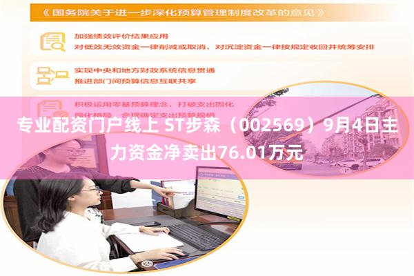 专业配资门户线上 ST步森（002569）9月4日主力资金净卖出76.01万元