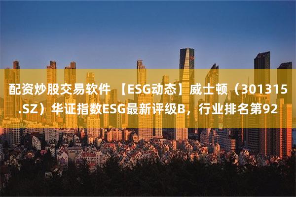 配资炒股交易软件 【ESG动态】威士顿（301315.SZ）华证指数ESG最新评级B，行业排名第92