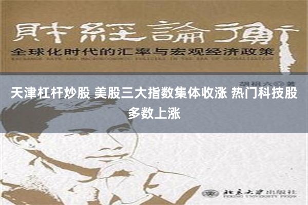 天津杠杆炒股 美股三大指数集体收涨 热门科技股多数上涨