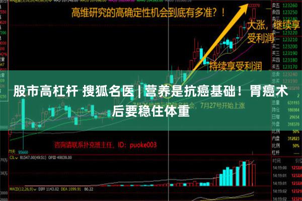 股市高杠杆 搜狐名医 | 营养是抗癌基础！胃癌术后要稳住体重