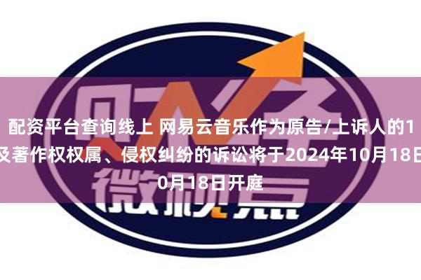 配资平台查询线上 网易云音乐作为原告/上诉人的1起涉及著作权权属、侵权纠纷的诉讼将于2024年10月18日开庭