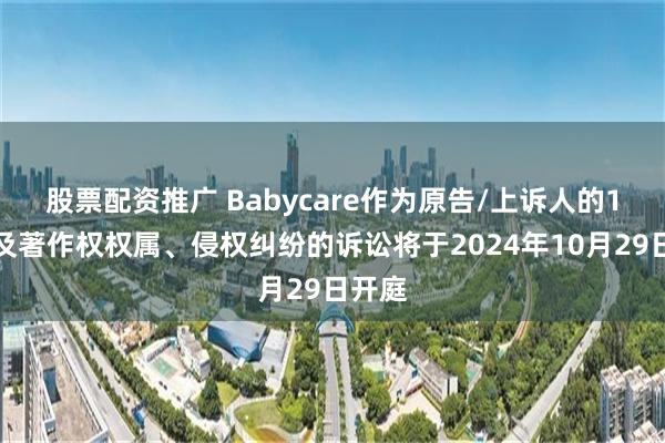 股票配资推广 Babycare作为原告/上诉人的1起涉及著作权权属、侵权纠纷的诉讼将于2024年10月29日开庭