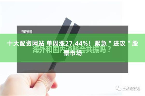 十大配资网站 单周涨27.44%！紧急＂进攻＂股票市场