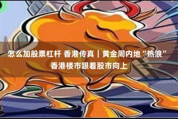 怎么加股票杠杆 香港传真｜黄金周内地“热浪” 香港楼市跟着股市向上