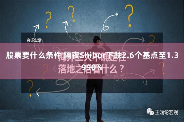 股票要什么条件 隔夜Shibor下跌2.6个基点至1.3990%