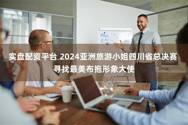 实盘配资平台 2024亚洲旅游小姐四川省总决赛 寻找最美布拖形象大使