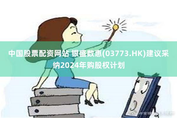 中国股票配资网站 银盛数惠(03773.HK)建议采纳2024年购股权计划