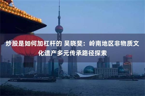 炒股是如何加杠杆的 吴晓斐：岭南地区非物质文化遗产多元传承路径探索