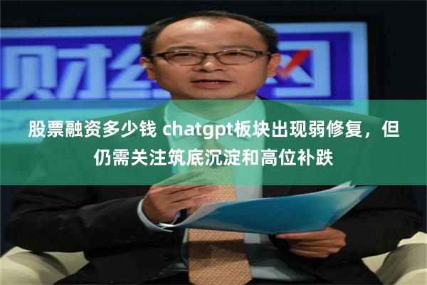 股票融资多少钱 chatgpt板块出现弱修复，但仍需关注筑底沉淀和高位补跌