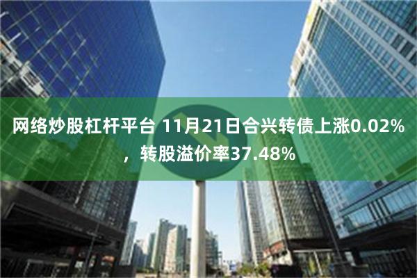 网络炒股杠杆平台 11月21日合兴转债上涨0.02%，转股溢价率37.48%