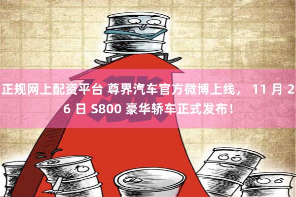 正规网上配资平台 尊界汽车官方微博上线， 11 月 26 日 S800 豪华轿车正式发布！