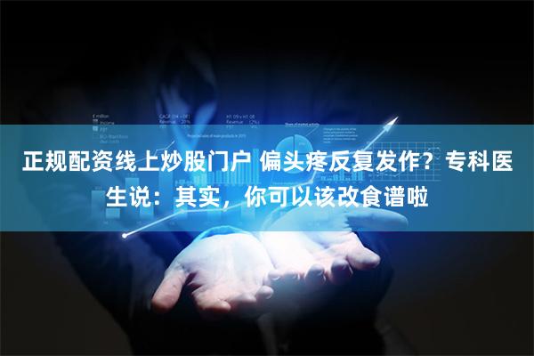 正规配资线上炒股门户 偏头疼反复发作？专科医生说：其实，你可以该改食谱啦