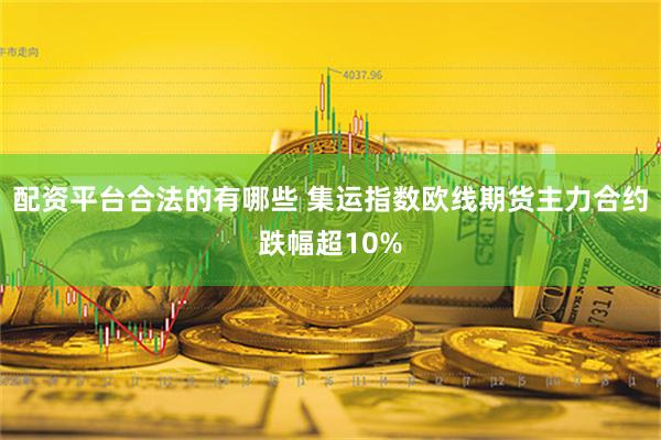 配资平台合法的有哪些 集运指数欧线期货主力合约跌幅超10%