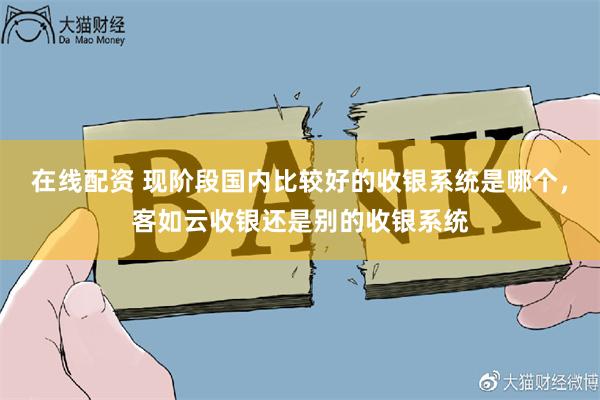 在线配资 现阶段国内比较好的收银系统是哪个，客如云收银还是别的收银系统