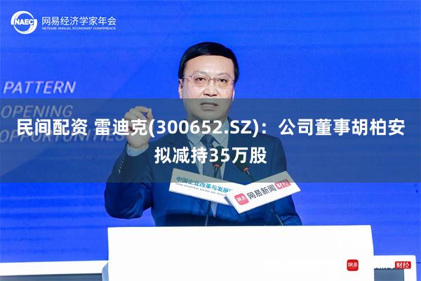 民间配资 雷迪克(300652.SZ)：公司董事胡柏安拟减持35万股